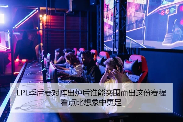 LPL季后赛对阵出炉后谁能突围而出这份赛程看点比想象中更足