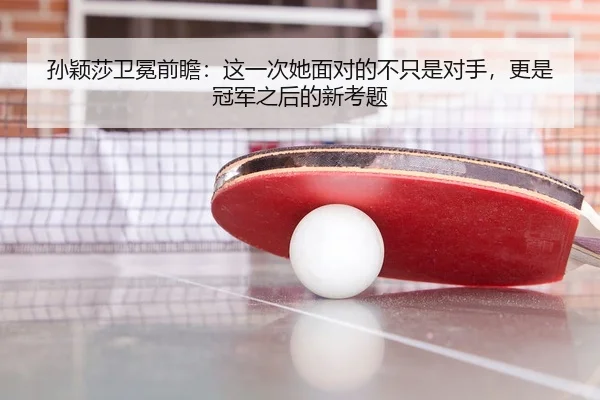 孙颖莎卫冕前瞻：这一次她面对的不只是对手，更是冠军之后的新考题